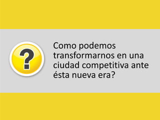 Como podemos transformarnos en una ciudad competitiva ante ésta nueva era?