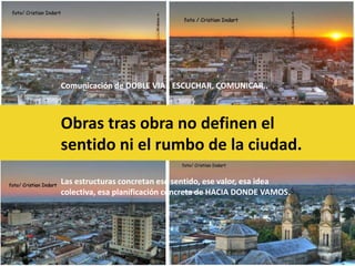 Comunicación de DOBLE VIA.. ESCUCHAR, COMUNICAR.. Obras tras obra no definen el sentido ni el rumbo de la ciudad. Las estructuras concretan ese sentido, ese valor, esa idea colectiva, esa planificación concreta de HACIA DONDE VAMOS. 