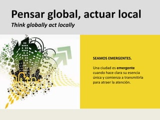Pensar global, actuar localThinkgloballyactlocallySEAMOS EMERGENTES.Una ciudad es emergente cuando hace clara su esencia única y comienza a transmitirla para atraer la atención.