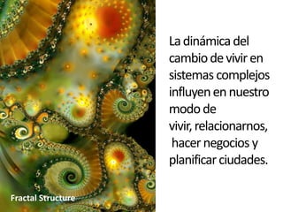 La dinámica del cambio de vivir en sistemas complejos influyen en nuestro modo de vivir, relacionarnos, hacer negocios y planificar ciudades.  Fractal Structure