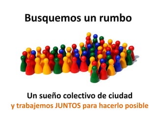 Busquemos un rumboUn sueño colectivo de ciudady trabajemos JUNTOS para hacerlo posible