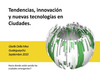 Tendencias, innovación  y nuevas tecnologías en Ciudades. Giselle Della Mea Gualeguaychú Septiembre 2010 Hacia donde están yendo las ciudades emergentes? 