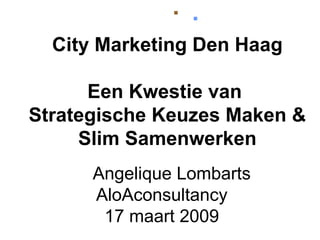 [object Object],[object Object],Angelique Lombarts AloAconsultancy 17 maart 2009 City Marketing Den Haag Een Kwestie van  Strategische Keuzes Maken & Slim Samenwerken 