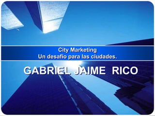City Marketing
  Un desafío para las ciudades.

GABRIEL JAIME RICO
 