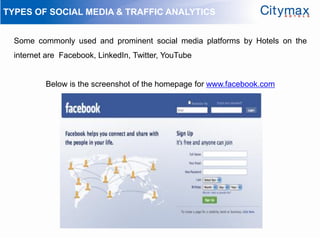 TYPES OF SOCIAL MEDIA & TRAFFIC ANALYTICS


  Some commonly used and prominent social media platforms by Hotels on the
  internet are Facebook, LinkedIn, Twitter, YouTube


          Below is the screenshot of the homepage for www.facebook.com
 