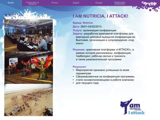 Event

Production &
Support

Promo

Digital

Design

Multimedia
production

I AM NUTRICIA. I ATTACK!
Бренд: Nutricia
Дата: 28/01-04/02/2013
Услуга: организация конференции
Задачи: разработка креативной платформы для
ежегодной цикловой выездной конференции во
Вьетнаме, организация и сопровождение «под
ключ»
Решение: креативная платформа «I ATTACK!», в
рамках которой реализованы: конференция,
тимбилдинг, рабочие сессии и тренинги,
а также развлекательная программа
Результат:
•  Мероприятие признано успешным по всем
параметрам
•  Сформированные на конференции программы
•  стали основополагающими в работе компании
•  для текущего года

 