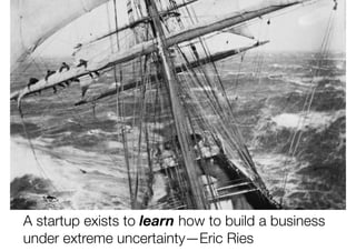A startup exists to learn how to build a business
under extreme uncertainty—Eric Ries

 