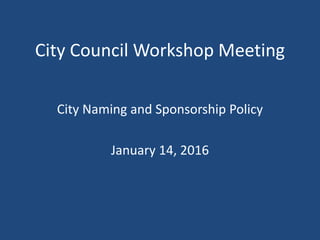 City Council Workshop Meeting
City Naming and Sponsorship Policy
January 14, 2016
 