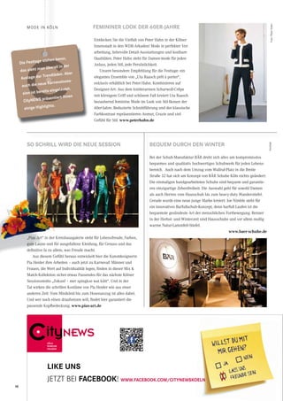 MODE IN KÖLNMODE IN KÖLN
CCCC
FEMININER LOOK DER 60ER-JAHRE
SO SCHRILL WIRD DIE NEUE SESSION BEQUEM DURCH DEN WINTER
Entdecken Sie die Vielfalt von Peter Hahn in der Kölner
Innenstadt in den WDR-Arkaden! Mode in perfekter Ver-
arbeitung, liebevolle Detail-Ausstattungen und kostbare
Qualitäten. Peter Hahn steht für Damen-mode für jeden
Anlass, jeden Stil, jede Persönlichkeit.
Unsere besondere Empfehlung für die Festtage: ein
elegantes Ensemble von „Uta Raasch prêt à porter“,
exklusiv erhältlich bei Peter Hahn. Kombinieren auf
Designer-Art: Aus dem knitterarmen Schurwoll-Crêpe
mit körnigem Griff und schönem Fall kreiert Uta Raasch
bezaubernd feminine Mode im Look von Stil-Ikonen der
60er-Jahre. Reduzierte Schnittführung und der klassische
Farbkontrast repräsentieren Anmut, Grazie und viel
Gefühl für Stil. www.peterhahn.de
„Pias Art“ in der Kreishausgalerie steht für Lebensfreude, Farben,
gute Laune und für ausgefallene Kleidung, für Genuss und das
definitive Ja zu allem, was Freude macht.
Aus diesem Gefühl heraus entwickelt hier die Kunstdesignerin
Pia Heider ihre Arbeiten – auch jetzt zu Karneval! Männer und
Frauen, die Wert auf Individualität legen, finden in dieser Mix &
Match-Kollektion sicher etwas Passendes für das nächste Kölner
Sessionsmotto „Zokunf – mer spingkse wat kütt“. Und in der
Tat wirken die schrillen Kostüme von Pia Heider wie aus einer
anderen Zeit: Vom Minikleid bis zum Hosenanzug ist alles dabei.
Und wer noch einen draufsetzen will, findet hier garantiert die
passende Kopfbedeckung. www.pias-art.de
Bei der Schuh-Manufaktur BÄR dreht sich alles um kompromisslos
bequemes und qualitativ hochwertiges Schuhwerk für jeden Lebens-
bereich. Auch nach dem Umzug vom Wallraf-Platz in die Breite
Straße 32 hat sich am Konzept von BÄR Schuhe Köln nichts geändert:
Die einmaligen handgearbeiteten Schuhe sind bequem und garantie-
ren einzigartige Zehenfreiheit. Die Auswahl geht für sowohl Damen
als auch Herren vom Hausschuh bis zum heavy-duty Wanderstiefel.
Gerade wurde eine neue junge Marke kreiert: Joe Nimble steht für
ein innovatives Barfußschuh-Konzept, denn barfuß Laufen ist die
bequemste gesündeste Art der menschlichen Fortbewegung. Renner
in der Herbst- und Winterzeit sind Hausschuhe und vor allem mollig
warme Natur-Lammfell-Stiefel.
www.baer-schuhe.de
Foto:PeterHahn
BEQUEM DURCH DEN WINTER
Bei der Schuh-Manufaktur BÄR dreht sich alles um kompromisslos
bequemes und qualitativ hochwertiges Schuhwerk für jeden Lebens-
bereich. Auch nach dem Umzug vom Wallraf-Platz in die Breite
Straße 32 hat sich am Konzept von BÄR Schuhe Köln nichts geändert:
Die einmaligen handgearbeiteten Schuhe sind bequem und garantie-
ren einzigartige Zehenfreiheit. Die Auswahl geht für sowohl Damen
als auch Herren vom Hausschuh bis zum heavy-duty Wanderstiefel.
Gerade wurde eine neue junge Marke kreiert: Joe Nimble steht für
ein innovatives Barfußschuh-Konzept, denn barfuß Laufen ist die
bequemste gesündeste Art der menschlichen Fortbewegung. Renner
in der Herbst- und Winterzeit sind Hausschuhe und vor allem mollig
warme Natur-Lammfell-Stiefel.
„Pias Art“ in der Kreishausgalerie steht für Lebensfreude, Farben,
gute Laune und für ausgefallene Kleidung, für Genuss und das
definitive Ja zu allem, was Freude macht.
Aus diesem Gefühl heraus entwickelt hier die Kunstdesignerin
„Pias Art“ in der Kreishausgalerie steht für Lebensfreude, Farben,
CityNEWS
KÖLN
RUNDUM
ERLEBEN
Willst Du mit
mir gehen?
JA
NEIN
X
Lass uns
Freunde Sein
I
I
I
I
I
I
I
I
I
I
I
I
LIKE UNS
JETZT BEI FACEBOOK! WWW.FACEBOOK.COM/CITYNEWSKOELN
10
Anzeige
C
Die Festtage stehen bevor,
das sieht man überall in der
Auslage der Trendläden. Aber
auch die neue Karnevalsses-
sion ist bereits eingeläutet.
CityNEWS präsentiert Ihnen
einige Highlights.
 