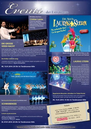 13CityNEWS 5/2013
EventsEventsEventsEventsEventsEventsEventsEventsEvents der Extraklasse
Weitere Infos, Vorteile und mehr unter www.highlight-concerts.com
Komm mit auf die fantastische Reise zu den
Sternen mit Laura und Tommy!
Lauras stern
„Lauras Stern -
Die Show“ezählt eine lehrreiche,
spannende und abenteuerliche
Geschichte mit viel zauberhafte
Musik. Und die sollten Sie nicht
verpassen,denn die poetische
und aufwändige Inszenierung,
die tollen, eingängigen Songs,
die bezaubernde Artistik, der
eindrucksvolle Tanz und ganz
viel Liebe machen diese
Familien-Show
unvergesslich!
Begeisterte Besucher schreiben im ticket-Portal:
„Liebevoll gestaltete Show! Die Kinder waren sehr begeistert.
Mitreißende Lieder und tolle Story! Es hat sich gelohnt.“
Mi, 15.01.2014: 14 uhr im tanzbrunnen Köln
die tollen, eingängigen Songs,
die bezaubernde Artistik, der
eindrucksvolle Tanz und ganz
Sternen mit Laura und Tommy!
Lauras
Die zauberhafte Show
füur die ganze Familie!Die zauberhafte Show
Die zauberhafte Show
füur die ganze Familie!
füur die ganze Familie!
LIVE!
Foto:Meistersinger
THE CROWN OF RUSSIAN BALLET
Das Russische Nationalballett aus Moskau tanzt
schwanensee
Die berührende Musik von Peter I. Tschaikowski, mitreißende Tänze, eine märchenhafte
Handlung, opulente Kostüme – Sergeij Radchenko, Gründer und künstlerischer Direktor
dieses Weltklasse-Ensembles aus Moskau, zeigt klassische Ballettkunst in höchster
Vollendung!
Zu recht schreibt die Kritik:
„Ballett auf allerhöchstem Niveau – eine perfekte und anrührende Aufführung.“
(Frankfurter Allgemeine)
„Die Spitze der Tanzkunst.“ (HörZu)
DI, 07.01.2014: 20 uhr im tanzbrunnen Köln
Mit Italiens Star-Tenor
cristian Lanza,
(Enkel des legendären
Mario Lanza), Silvia Rampazzo,
Giulio Boschetti, Chor und
Orchester der Warschauer
Sinfoniker
DIe Grosse
VerDI-nacht
Verdis geniale Opern „Rigoletto“, „Nabucco“, „La Traviata“, oder „Il Trovatore“ gehören zu
den ergreifendsten Klängen, die die europäische Musik je hervorgebracht hat. Das
Wunderbarste aus seiner Fülle an Chören (u. a. der weltberühmte Gefangenen-Chor aus
Nabucco), Arien und Duetten wurde von Italiens Star-Tenor Cristian Lanza, dem Enkel des
legendären Mario Lanza, persönlich für diese Produktion ausgewählt!
Die Kritiker sind sich einig:
„Umjubelte Verdi-Nacht! Lanza, Solisten, Chor, Orchester sangen und spielten sich in die
Herzen des Publikums!“ (Kronen Zeitung Wien)
Mi, 15.01.2014: 20 uhr im tanzbrunnen Köln
Weitere Infos, Vorteile und mehr unter www.highlight-concerts.comWeitere Infos, Vorteile und mehr unter www.highlight-concerts.comWeitere Infos, Vorteile und mehr unter www.highlight-concerts.comWeitere Infos, Vorteile und mehr unter www.highlight-concerts.comWeitere Infos, Vorteile und mehr unter www.highlight-concerts.comWeitere Infos, Vorteile und mehr unter www.highlight-concerts.comWeitere Infos, Vorteile und mehr unter www.highlight-concerts.comWeitere Infos, Vorteile und mehr unter www.highlight-concerts.comWeitere Infos, Vorteile und mehr unter www.highlight-concerts.comWeitere Infos, Vorteile und mehr unter www.highlight-concerts.comWeitere Infos, Vorteile und mehr unter www.highlight-concerts.comWeitere Infos, Vorteile und mehr unter www.highlight-concerts.comWeitere Infos, Vorteile und mehr unter www.highlight-concerts.comWeitere Infos, Vorteile und mehr unter www.highlight-concerts.comWeitere Infos, Vorteile und mehr unter www.highlight-concerts.comWeitere Infos, Vorteile und mehr unter www.highlight-concerts.comWeitere Infos, Vorteile und mehr unter www.highlight-concerts.comWeitere Infos, Vorteile und mehr unter www.highlight-concerts.comWeitere Infos, Vorteile und mehr unter www.highlight-concerts.comWeitere Infos, Vorteile und mehr unter www.highlight-concerts.comWeitere Infos, Vorteile und mehr unter www.highlight-concerts.comWeitere Infos, Vorteile und mehr unter www.highlight-concerts.comWeitere Infos, Vorteile und mehr unter www.highlight-concerts.comWeitere Infos, Vorteile und mehr unter www.highlight-concerts.comWeitere Infos, Vorteile und mehr unter www.highlight-concerts.comWeitere Infos, Vorteile und mehr unter www.highlight-concerts.comWeitere Infos, Vorteile und mehr unter www.highlight-concerts.com
hr im tanzbrunnen Kölntanzbrunnen Kölnt
Die berührende Musik von Peter I. Tschaikowski, mitreißende Tänze, eine märchenhafte
Handlung, opulente Kostüme – Sergeij Radchenko, Gründer und künstlerischer Direktor
Tickets
unter Ticket-Hotline: 01806 - 57 00 70*,
0180 - 50 40 300** oder online unter
www.eventim.de oder www.adticket.de
und bei allen bekannten VVK- Stellen, u. a.
*0,20/Min. a. d. dt. Festnetzt, Mobilfunk max. € 0,60/ Min.
Tel. 0221 - 28 01
 