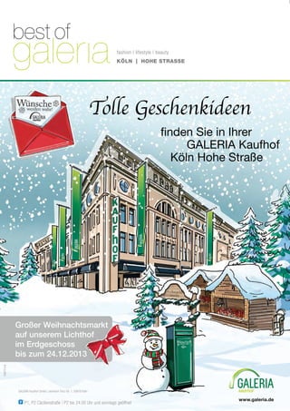 www.galeria.dewww.galeria.de
Tolle GeschenkideenTolle GeschenkideenTolle GeschenkideenTolle Geschenkideen
ﬁnden Sie in Ihrerﬁnden Sie in Ihrerﬁnden Sie in Ihrer
GALERIA KaufhofGALERIA KaufhofGALERIA Kaufhof
Köln Hohe StraßeKöln Hohe StraßeKöln Hohe Straße
Großer Weihnachtsmarkt
auf unserem Lichthof
im Erdgeschoss
bis zum 24.12.2013
135711/4
GALERIA Kaufhof GmbH, Leonhard-Tietz-Str. 1, 50676 KölnGALERIA Kaufhof GmbH, Leonhard-Tietz-Str. 1, 50676 Köln
P1, P2 Cäcilienstraße | P2 bis 24.00 Uhr und sonntags geöffnetP1, P2 Cäcilienstraße | P2 bis 24.00 Uhr und sonntags geöffnetP1, P2 Cäcilienstraße | P2 bis 24.00 Uhr und sonntags geöffnetP1, P2 Cäcilienstraße | P2 bis 24.00 Uhr und sonntags geöffnet
KÖLN | HOHE STRASSE
fashion | lifestyle | beauty
 