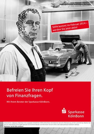 Unternehmer aufgepasst: Bald lösen die europaweit einheitlichen SEPA-Zahlverfahren die bekannte deutsche Überweisung und die Lastschrift ab. Machen Sie
jetzt Ihr Unternehmen fit für SEPA! Sprechen Sie mit Ihrem Berater und informieren Sie sich online unter www.sparkasse-koelnbonn.de/sepa
Sparkasse. Gut für Köln und Bonn.
Befreien Sie Ihren Kopf
von Finanzfragen.
Mit Ihrem Berater der Sparkasse KölnBonn.
S Sparkasse
KölnBonn
www.sparkasse-koelnbonn.de/sepa
SEPA kommt im Februar 2014 –
werden Sie jetzt aktiv!
 