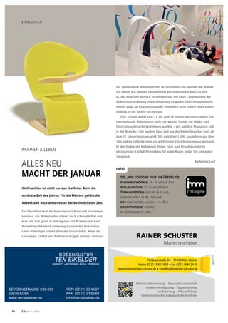 36 CityNEWS 5/2013
EINRICHTEN
WOHNEN & LEBEN
ALLES NEU
MACHT DER JANUAR
Weihnachten ist nicht nur aus festlicher Sicht die
schönste Zeit des Jahres. Für die Meisten gehört die
Adventszeit auch dekorativ zu der besinnlichsten Zeit.
Flehbachstraße 34 • 51109 Köln (Brück)
Telefon 0221/ 9842430 • Fax 0221/ 9842440
www.malermeister-schuster.de • info@malermeister-schuster.de
RAINER SCHUSTER
Malermeister
RS
Wärmedämmung · Fassadenanstrich
Bodenverlegung · Tapezierung
Lackierung · Akustikbau
Venezianische Edelputztechniken
Schuster_Malermeister_4c_DIN_A6_quer_Anschnitt_Layout 1 04.09.12 11:01 Seite 1
PaRKETT + BODENBELÄGE + TEPPICHE
SEVERINSTRASSE 235-239
50676 KÖLN
www.ten-eikelder.de
FON (02 21) 23 45 67
FAX (02 21) 21 65 68
info@ten-eikelder.de
BODENKULTUR
TEN EIKELDER
DIE „IMM COLOGNE 2014“ IM ÜBERBLICK:
FACHBESUCHERTAGE: 13.–19. JANUAR 2014
PUBLIKUMSTAGE: 17.–19. JANUAR 2014
ÖFFNUNGSZEITEN: 9.00 BIS 18.00 UHR,
SONNTAG VON 9.00 BIS 17.00 UHR
ORT: KOELNMESSE, HALLEN 1–11, KÖLN
EINTRITTSPREISE: 45 EURO,
IM VORVERKAUF 25 EURO
der Tannenbaum abtransportiert ist, erscheinen die eigenen vier Wände
mit einem Mal weniger einladend bis gar ungemütlich kahl. Da hilft
es, das neue Jahr wörtlich zu nehmen und mit einer Umgestaltung der
Wohnungseinrichtung einen Neuanfang zu wagen. Einrichtungsmessen
dienen dabei als Inspirationsquelle und geben nicht zuletzt einen klaren
Einblick in die Trends von morgen.
Den Anfang macht vom 13. bis zum 19. Januar die imm cologne. Die
internationale Möbelmesse stellt vor, welche Trends die Möbel- und
Einrichtungsbranche bestimmen werden – mit welchen Produkten sich
in der Branche Geld machen lässt und wie der Endverbraucher (erst ab
dem 17. Januar) wohnen wird. Mit weit über 1.000 Ausstellern aus über
50 Ländern zählt die imm zur wichtigsten Einrichtungsmesse weltweit.
In den Hallen der Kölnmesse finden Fach- und Privatbesucher in
einzigartiger Vielfalt Wohnideen für jeden Raum, jeden Stil und jeden
Anspruch.
Katharina Loof
Der Dezember lässt die Menschen zur Ruhe und zusammen-
kommen, das Winterwetter scheint noch schmuddelfrei und
man hält sich gerne in den eigenen vier Wänden auf. Kein
Wunder bei der meist aufwendig inszenierten Dekoration.
Umso trübseliger kommt dann der Januar daher. Wenn die
Geschenke, Lichter und Weihnachtskugeln entfernt sind und
WOHNEN & LEBEN
INFO
Foto:Kölnmesse/immcologne2013
 