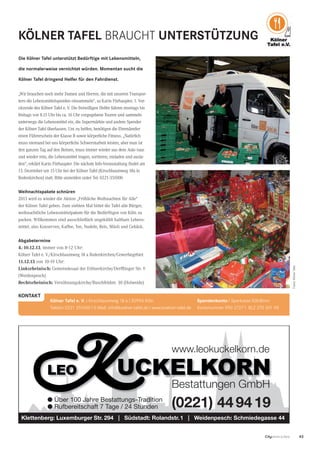 43CityNEWS 5/2013
KÖLNER TAFEL BRAUCHT UNTERSTÜTZUNG
Klettenberg: Luxemburger Str. 294 | Südstadt: Rolandstr.1 | Weidenpesch: Schmiedegasse 44
LEO
www.leokuckelkorn.de
Bestattungen GmbH
l Über 100 Jahre Bestattungs-Tradition
l Rufbereitschaft 7 Tage / 24 Stunden (0221) 449419
Die Kölner Tafel unterstützt Bedürftige mit Lebensmitteln,
die normalerweise vernichtet würden. Momentan sucht die
Kölner Tafel dringend Helfer für den Fahrdienst.
„Wir brauchen noch mehr Damen und Herren, die mit unseren Transpor-
tern die Lebensmittelspenden einsammeln“, so Karin Fürhaupter, 1. Vor-
sitzende des Kölner Tafel e. V. Die freiwilligen Helfer fahren montags bis
freitags von 8.15 Uhr bis ca. 16 Uhr vorgegebene Touren und sammeln
unterwegs die Lebensmittel ein, die Supermärkte und andere Spender
der Kölner Tafel überlassen. Um zu helfen, benötigen die Ehrenämtler
einen Führerschein der Klasse B sowie körperliche Fitness. „Natürlich
muss niemand bei uns körperliche Schwerstarbeit leisten, aber man ist
den ganzen Tag auf den Beinen, muss immer wieder aus dem Auto raus
und wieder rein, die Lebensmittel tragen, sortieren, einladen und ausla-
den“, erklärt Karin Fürhaupter. Die nächste Info-Veranstaltung ﬁndet am
13. Dezember um 15 Uhr bei der Kölner Tafel (Kirschbaumweg 18a in
Rodenkirchen) statt. Bitte anmelden unter Tel: 0221-351000
Weihnachtspakete schnüren
2013 wird es wieder die Aktion „Fröhliche Weihnachten für Alle“
der Kölner Tafel geben. Zum siebten Mal bittet die Tafel alle Bürger,
weihnachtliche Lebensmittelpakete für die Bedürftigen von Köln zu
packen. Willkommen sind ausschließlich ungekühlt haltbare Lebens-
mittel, also Konserven, Kaffee, Tee, Nudeln, Reis, Müsli und Gebäck.
Abgabetermine
4.-10.12.13, immer von 8-12 Uhr:
Kölner Tafel e. V./Kirschbaumweg 18 a Rodenkirchen/Gewerbegebiet
11.12.13 von 10-19 Uhr:
Linksrheinisch: Gemeindesaal der Erlöserkirche/Derfﬂinger Str. 9
(Weidenpesch)
Rechtsrheinisch: Versöhnungskirche/Buschfeldstr. 30 (Holweide)
Kölner Tafel e. V. I Kirschbaumweg 18 a I 50996 Köln
Telefon 0221 351000 I E-Mail: info@koelner-tafel.de I www.koelner-tafel.de
Spendenkonto I Sparkasse KölnBonn
Kontonummer 990 2727 I BLZ 370 501 98
KONTAKT Fotos:KölnerTafel
 