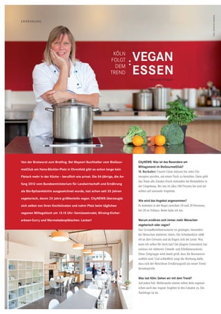 46 CityNEWS 5/2013
ERNÄHRUNG
CityNEWS: Was ist das Besondere am
Mittagsmenü im BioGourmetClub?
M. Buchalter: Unsere Gäste müssen bis zehn Uhr
morgens anrufen, um einen Tisch zu bestellen. Dann geht
das Team alle Zutaten frisch einkaufen bei Biomärkten in
der Umgebung. Bei uns ist alles 100 Prozent bio und wir
achten auf saisonale Angebote.
Wie wird das Angebot angenommen?
Es kommen in der Regel zwischen 20 und 28 Personen,
bei 28 ist Schluss. Reste habe ich nie.
Warum ernähren sich immer mehr Menschen
vegetarisch oder vegan?
Das Gesundheitsbewusstsein ist gestiegen, besonders
bei Menschen mittleren Alters. Die Schulmedizin stößt
oft an ihre Grenzen und da fragen sich die Leute: Was
kann ich selber für mich tun? Die jüngere Generation hat
sowieso ein stärkeres Umwelt- und Ethikbewusstsein.
Diese Zielgruppe wird damit groß, dass die Ressourcen
endlich sind. Und schließlich sorgt die Werbung dafür,
dass sich der fleischlose Ernährungsstil als neuer Trend
herumspricht.
Was isst Köln: Gehen wir mit dem Trend?
Auf jeden Fall. Mittlerweile nimmt neben dem vegetari-
schen auch das vegane Angebot in den Lokalen zu. Die
Nachfrage ist da.
Von der Bratwurst zum Bratling. Bei Mayoori Buchhalter vom BioGour-
metClub am Hans-Böckler-Platz in Ehrenfeld gibt es schon lange kein
Fleisch mehr in der Küche – beruflich wie privat. Die 54-Jährige, die An-
fang 2012 vom Bundesministerium für Landwirtschaft und Ernährung
als Bio-Spitzenköchin ausgezeichnet wurde, isst schon seit 35 Jahren
vegetarisch, davon 25 Jahre größtenteils vegan. CityNEWS überzeugte
sich selbst von ihren Kochkünsten und nahm Platz beim täglichen
veganen Mittagstisch um 13.15 Uhr: Gemüsestrudel, Wirsing-Kicher-
erbsen-Curry und Marmeladenplätzchen. Lecker!
VEGAN
ESSEN
KÖLN
FOLGT
DEM
TREND
Foto:JohannesCawelius
Foto:JohannesCawelius
:
46 CityNEWS 5/2013
Von Astrid Waligura
 