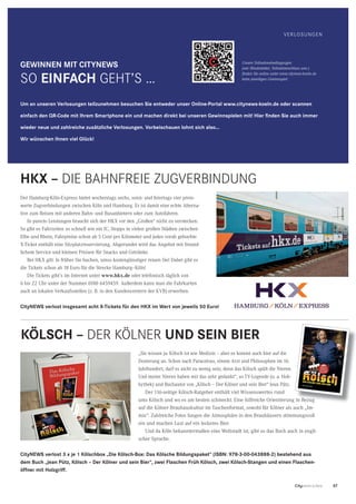 57CityNEWS 5/2013
GEWINNEN MIT CITYNEWS
SO EINFACH GEHT’S …
Der Hamburg-Köln-Express bietet wochentags sechs, sonn- und feiertags vier preis-
werte Zugverbindungen zwischen Köln und Hamburg. Er ist damit eine echte Alterna-
tive zum Reisen mit anderen Bahn- und Busanbietern oder zum Autofahren.
In puncto Leistungen braucht sich der HKX vor den „Großen“ nicht zu verstecken.
So gibt es Fahrzeiten so schnell wie ein IC, Stopps in vielen großen Städten zwischen
Elbe und Rhein, Fahrpreise schon ab 5 Cent pro Kilometer und jedes vorab gebuchte
X-Ticket enthält eine Sitzplatzreservierung. Abgerundet wird das Angebot mit freund-
lichem Service und kleinen Preisen für Snacks und Getränke.
Bei HKX gilt: Je früher Sie buchen, umso kostengünstiger reisen Sie! Dabei gibt es
die Tickets schon ab 18 Euro für die Strecke Hamburg–Köln!
Die Tickets gibt’s im Internet unter www.hkx.de oder telefonisch täglich von
6 bis 22 Uhr unter der Nummer 0180 6459459. Außerdem kann man die Fahrkarten
auch an lokalen Verkaufsstellen (z. B. in den Kundencentern der KVB) erwerben.
Unsere Teilnahmebedingungen
(wie Mindestalter, Teilnahmeschluss usw.)
ﬁnden Sie online unter www.citynews-koeln.de
beim jeweiligen Gewinnspiel.
CityNEWS verlost insgesamt acht X-Tickets für den HKX im Wert von jeweils 50 Euro!
VERLOSUNGEN
Um an unseren Verlosungen teilzunehmen besuchen Sie entweder unser Online-Portal www.citynews-koeln.de oder scannen
einfach den QR-Code mit Ihrem Smartphone ein und machen direkt bei unseren Gewinnspielen mit! Hier ﬁnden Sie auch immer
wieder neue und zahlreiche zusätzliche Verlosungen. Vorbeischauen lohnt sich also…
Wir wünschen Ihnen viel Glück!
KÖLSCH – DER KÖLNER UND SEIN BIER
„Sie wissen ja: Kölsch ist wie Medizin – aber es kommt auch hier auf die
Dosierung an. Schon nach Paracelsus, einem Arzt und Philosophen im 16.
Jahrhundert, darf es nicht zu wenig sein, denn das Kölsch spült die Nieren.
Und meine Nieren haben mir das sehr gedankt“, so TV-Legende (u. a. Hob-
bythek) und Buchautor von „Kölsch – Der Kölner und sein Bier“ Jean Pütz.
Der 116-seitige Kölsch-Ratgeber enthält viel Wissenswertes rund
ums Kölsch und wo es am besten schmeckt. Eine hilfreiche Orientierung in Bezug
auf die Kölner Brauhauskultur im Taschenformat, sowohl für Kölner als auch „Im-
mis“. Zahlreiche Fotos fangen die Atmosphäre in den Brauhäusern stimmungsvoll
ein und machen Lust auf ein leckeres Bier.
Und da Köln bekanntermaßen eine Weltstadt ist, gibt es das Buch auch in engli-
scher Sprache.
HKX – DIE BAHNFREIE ZUGVERBINDUNG
ums Kölsch und wo es am besten schmeckt. Eine hilfreiche Orientierung in Bezug
CityNEWS verlost 3 x je 1 Kölschbox „Die Kölsch-Box: Das Kölsche Bildungspaket“ (ISBN: 978-3-00-043888-2) bestehend aus
dem Buch „Jean Pütz, Kölsch – Der Kölner und sein Bier“, zwei Flaschen Früh Kölsch, zwei Kölsch-Stangen und einen Flaschen-
öffner mit Holzgriff.
 