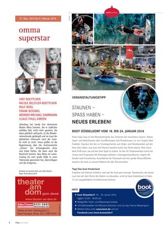 6 CityNEWS 5/2013
STAUNEN –
SPASS HABEN –
NEUES ERLEBEN!
Anzeige
STADTGESPRÄCH STADTGESPRÄCH
21. Nov. 2013 bis 9. Februar 2014
omma
superstar
guter abend.
Theater am Dom, Glockengasse 11,
Opern Passagen, Kasse: 0221-2580153/54
www.theater-am-dom.de
GRIT BOETTCHER
NICOLE BELSTLER-BOETTCHER
ROLF BERG
FRANK BÜSSING
WERNER MICHAEL DAMMANN
CLAUS THULL-EMDEN
Komödie von Gunther Beth und Folker Bohnet
Regie: René Heinersdorff
Jahrelang hat Sandy ihre dominante
Mutter Meta Sommer, die in südlichen
Gefilden lebt, nicht mehr gesehen. Als
diese plötzlich auftaucht, ist die Wieder-
sehensfreude gedämpft und sie traut der
plötzlichen Sehnsucht nach der Fami-
lie nicht so recht. Umso größer ist die
Begeisterung über die charismatische
„Omma“ bei Schwiegersohn Artur
und Enkel Stefan. Als dann auch die
Nachricht kommt, dass Meta ein Laien-
Casting für eine große Rolle in einer
Telenovela gewonnen hat, überschlagen
sich die Ereignisse ..
Neun Tage lang ist die Rheinmetropole das Zentrum des maritimen Sports. Neben
Segel- und Motorbooten aller Ausführungen und Preisklassen, ist von Angeln über
Paddeln, Tauchen bis hin zu Trendsportarten wie Wake- und Skimboarden auf der
boot alles dabei, was man mit Wasser machen kann! Das Beste daran: Man muss
kein Proﬁ sein, um auf der boot Spaß zu haben. In den 18 Themenwelten wird viel
Action und Programm für Einsteiger geboten. Schnuppertauchkurse, Segeln für
Kinder und Erwachsene, Kanufahren im Flusslauf und drei große Wasserﬂächen
machen die boot zu einem Erlebnis für alle Wasserratten.
Tipp! Das boot Kinderland
Familien mit kleinen Kindern sind auf der boot gut versorgt. Nachwuchs, der keine
Lust hat mit den Eltern die Hallen zu erkunden, wird im boot Kinderland in Halle
13 von ausgebildeten Erzieherinnen betreut.
INFO
I
boot Düsseldorf: 18. - 26. Januar 2014,
täglich 10:00 - 18:00 Uhr
I
Weltgrößte Yacht- und Wassersportmesse
I
18 Erlebniswelten mit Mitmach-Aktionen rund um das Thema Wassersport
I
Weitere Infos unter www.boot.de und auf
Facebook.com/boot.duesseldorf
Fotos:MesseDüsseldorf
VERANSTALTUNGSTIPP
BOOT DÜSSELDORF VOM 18. BIS 26. JANUAR 2014
 
