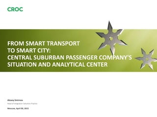 Alexey Smirnov
Head of Integration Solutions Practice
Moscow, April 09, 2015
FROM SMART TRANSPORT
TO SMART CITY:
CENTRAL SUBURBAN PASSENGER COMPANY'S
SITUATION AND ANALYTICAL CENTER
 