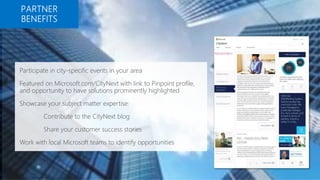 Participate in city-specific events in your area
Featured on Microsoft.com/CityNext with link to Pinpoint profile,
and opportunity to have solutions prominently highlighted
Showcase your subject matter expertise:
Contribute to the CityNext blog
Share your customer success stories
Work with local Microsoft teams to identify opportunities
 