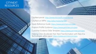 CityNext portal: http://www.microsoft.com/citynext
CityNext on MPN: http://aka.ms/pscitynext
Quick Reference Guide https://www.yammer.com/pex
Pinpoint Profile Guidance https://www.yammer.com/pex
Customer Evidence Slide Template https://www.yammer.com/pex
Helping Cities Accelerate their Next Transformation with New-Era
Technologies white paper https://www.yammer.com/pex
 