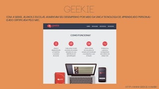 geekie
http://www.geekie.com.br/
Com a Geekie, alunos e escolas aumentam seu desempenho por meio da única tecnologia de aprendizado personal-
izado certificada pelo MEC.
 
