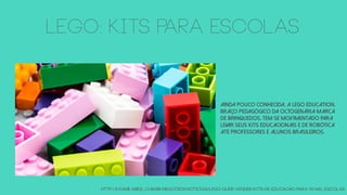 LEGO: kits para escolas
Ainda pouco conhecida, a Lego Education,
braço pedagógico da octogenária marca
de brinquedos, tem se movimentado para
levar seus kits educacionais e de robótica
até professores e alunos brasileiros.
http://exame.abril.com.br/negocios/noticias/lego-quer-vender-kits-de-educacao-para-10-mil-escolas
 