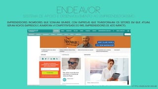 ENDEAVORSISTEMA DE APOIO E DESENVOLVIMENTO ao EMPREENDEDORISMO
https://endeavor.org.br
Empreendedores inovadores que sonham grande, com empresas que transformam os setores em que atuam,
geram novos empregos e aumentam a competitividade do país. Empreendedores de alto impacto.
 