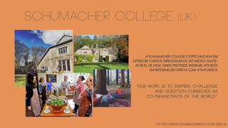 Schumacher college (UK)
A Schumacher College é especializada em
oferecer cursos direcionados ao modo suste-
ntável de vida, onde pretende ensinar através
da integração direta com a natureza.
“Our work is to inspire, challenge
and question ourselves as
co-inhabitants of the world.”
https://www.schumachercollege.org.uk
 