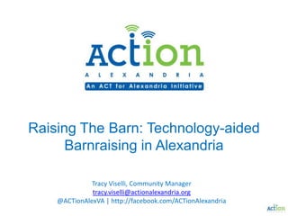 Raising The Barn: Technology-aided Barnraising in Alexandria Tracy Viselli, Community Manager tracy.viselli@actionalexandria.org @ACTionAlexVA | http://facebook.com/ACTionAlexandria 