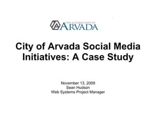 City of Arvada Social Media Initiatives: A Case Study November 13, 2009 Sean Hudson Web Systems Project Manager 