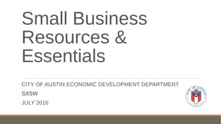 Small Business
Resources &
Essentials
CITY OF AUSTIN ECONOMIC DEVELOPMENT DEPARTMENT
SXSW
JULY 2016
 