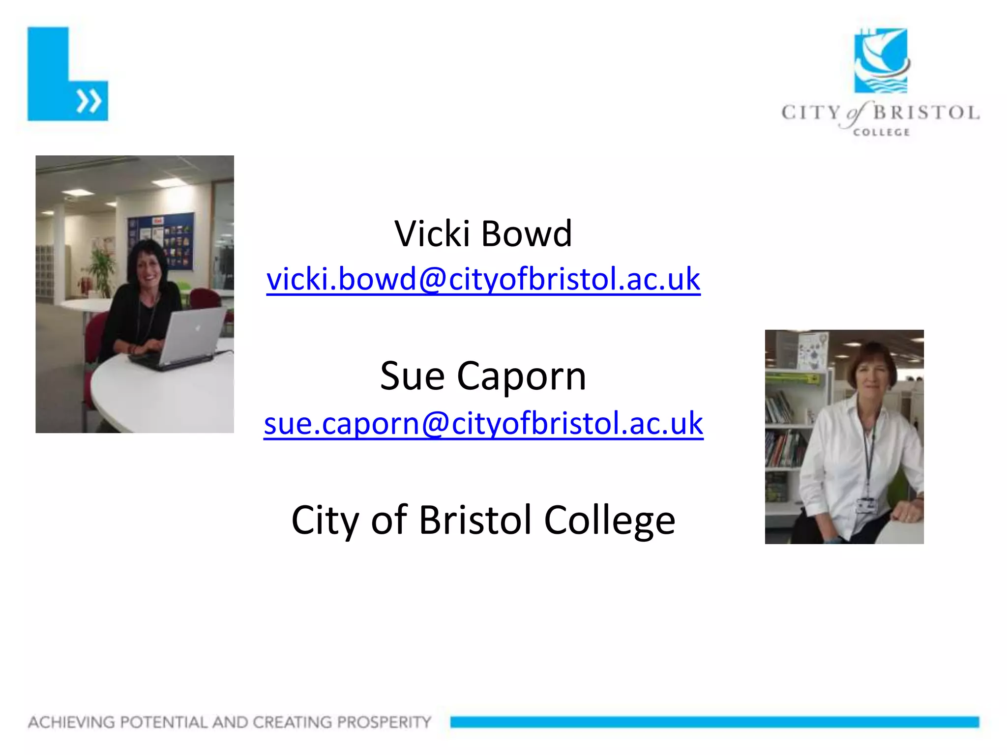 Slideshow Title

             Vicki Bowd
     vicki.bowd@cityofbristol.ac.uk

            Sue Caporn
     sue.caporn@cityofbristol.ac.uk

      City of Bristol College
 