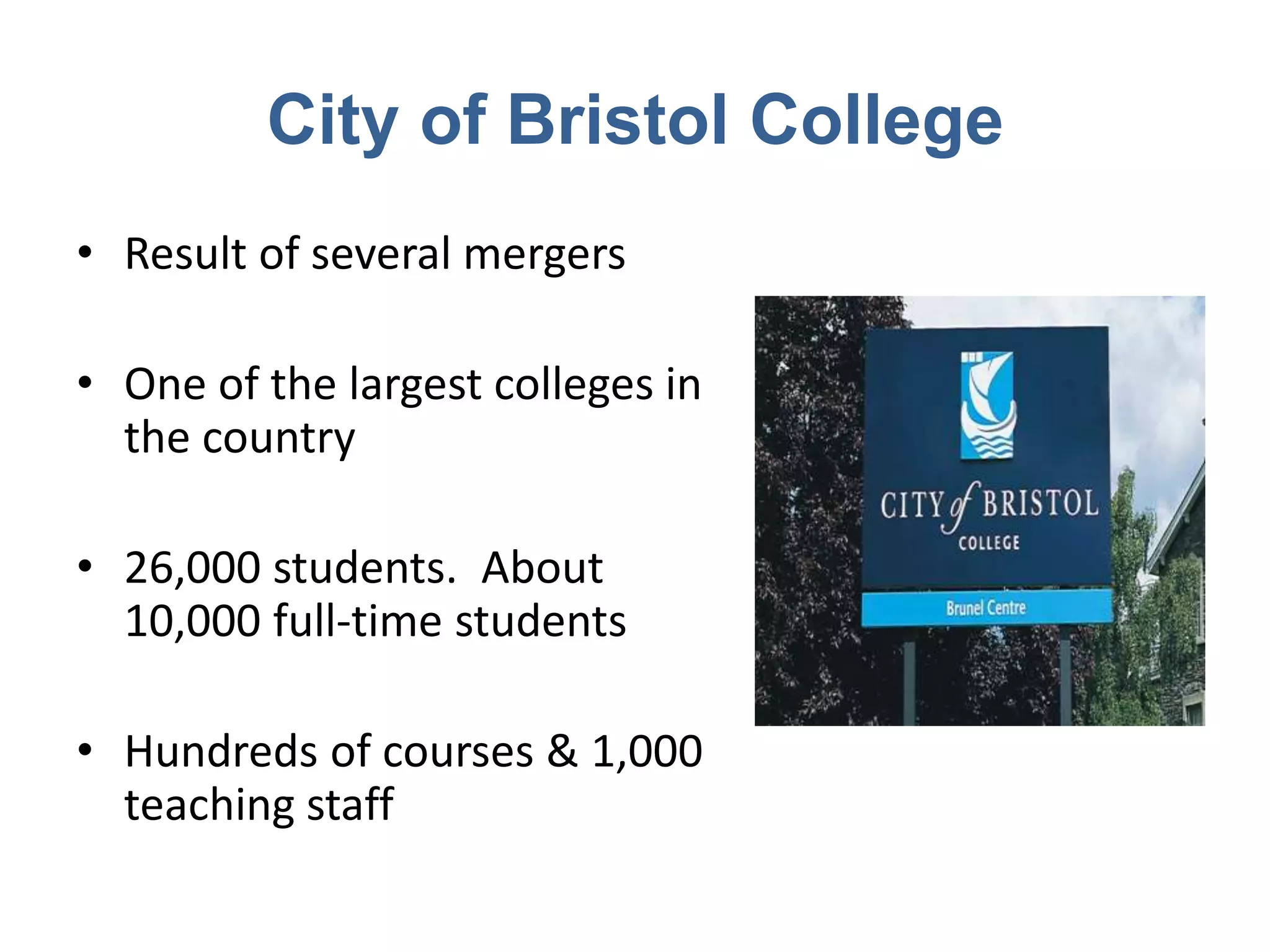 City of Bristol College
• Result of several mergers

• One of the largest colleges in
  the country

• 26,000 students. About
  10,000 full-time students

• Hundreds of courses & 1,000
  teaching staff
 