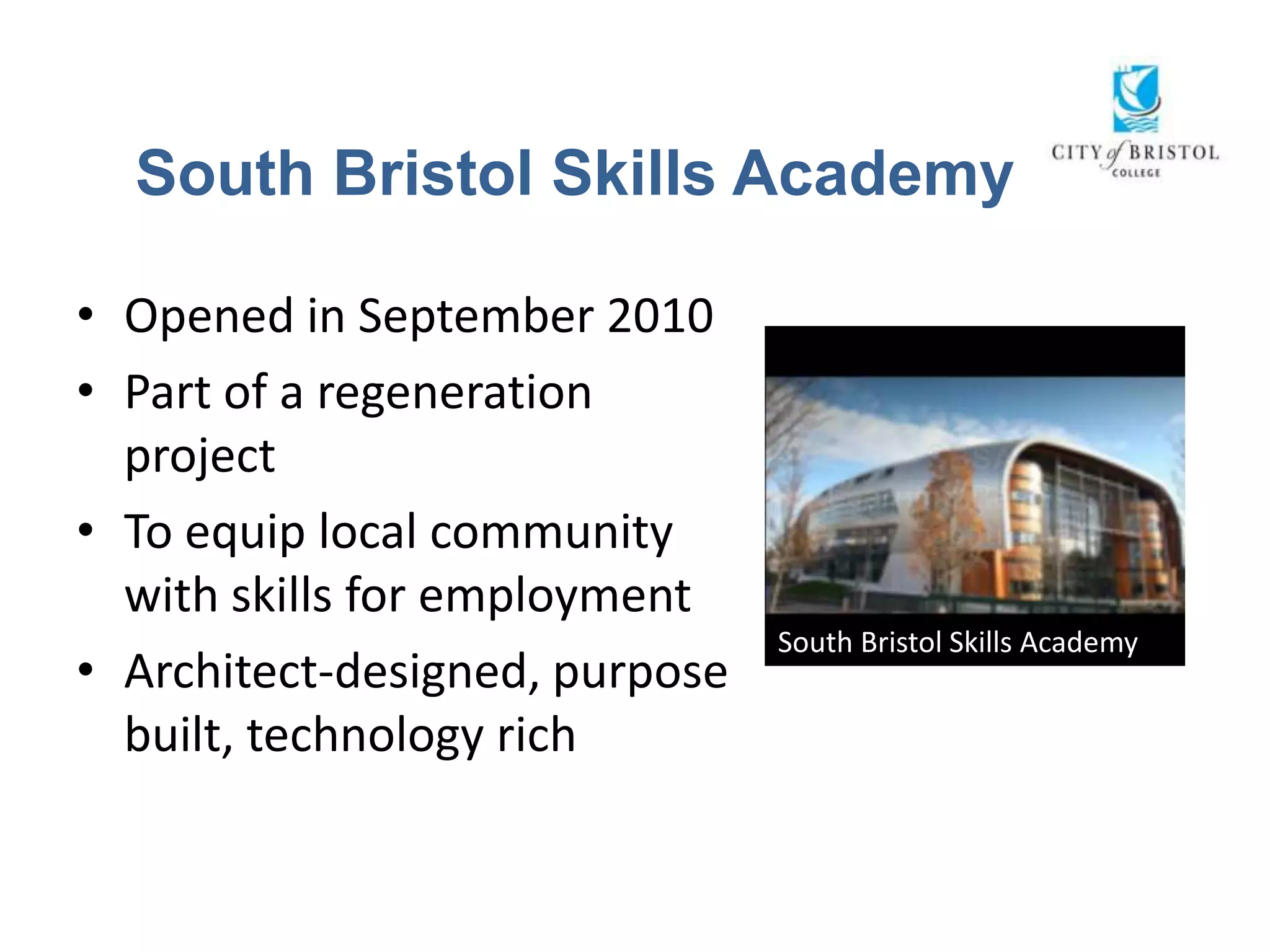 South Bristol Skills Academy

• Opened in September 2010
• Part of a regeneration
  project
• To equip local community
  with skills for employment
                                South Bristol Skills Academy
• Architect-designed, purpose
  built, technology rich
 
