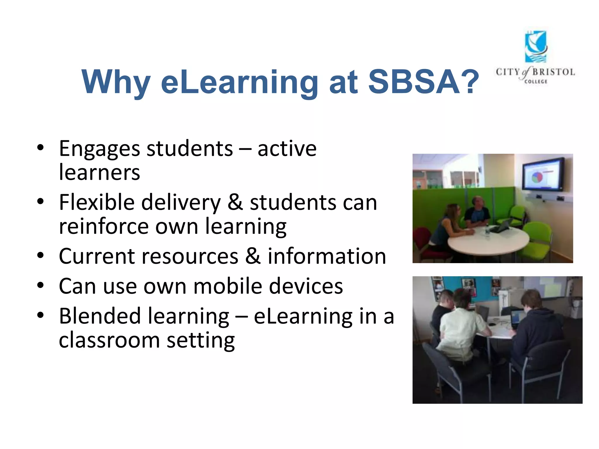 Why eLearning at SBSA?
• Engages students – active
  learners
• Flexible delivery & students can
  reinforce own learning
• Current resources & information
• Can use own mobile devices
• Blended learning – eLearning in a
  classroom setting
 