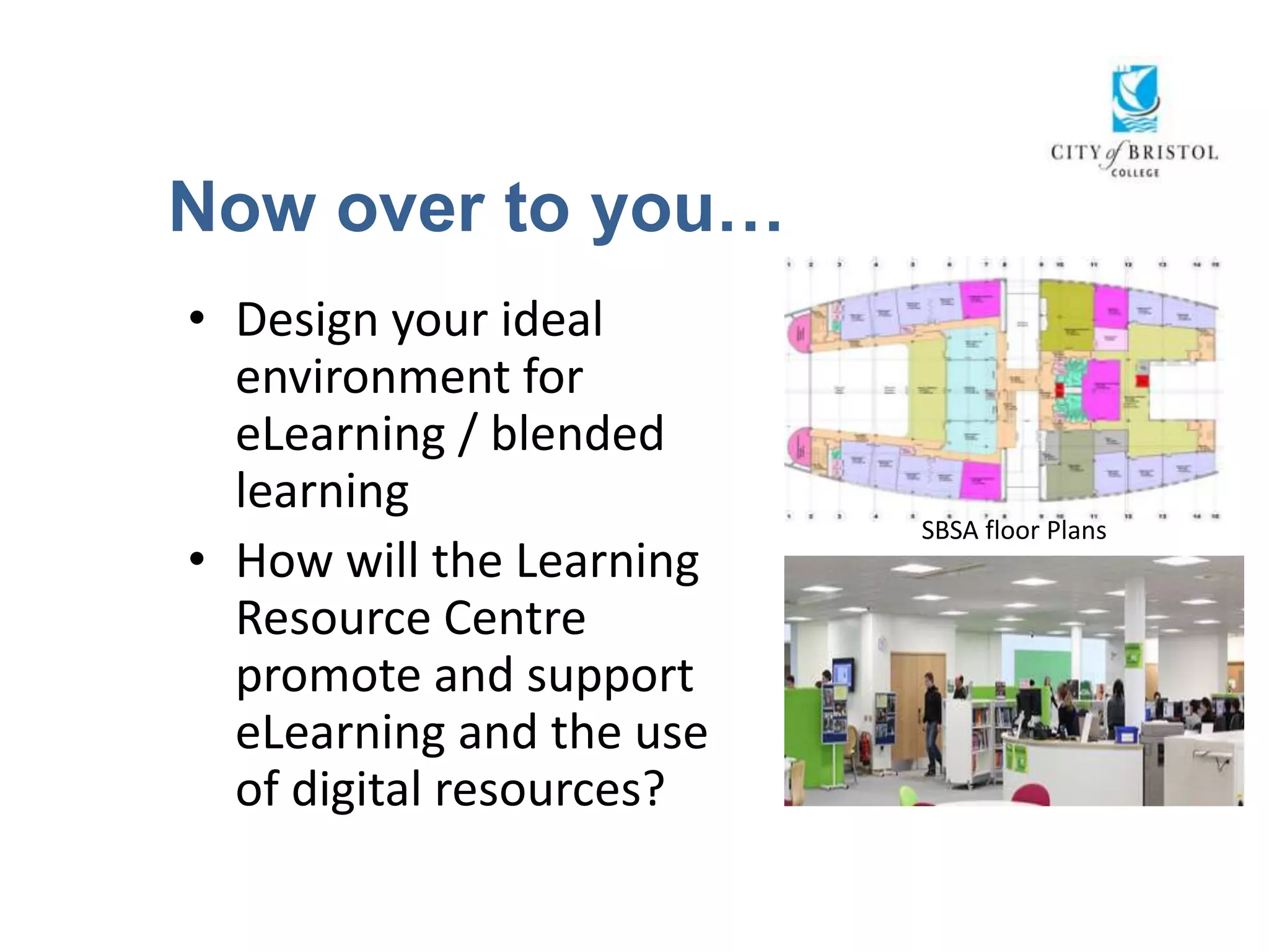 Now over to you…
• Design your ideal
  environment for
  eLearning / blended
  learning
                          SBSA floor Plans
• How will the Learning
  Resource Centre
  promote and support
  eLearning and the use
  of digital resources?
 