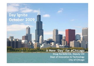 Day Ignite
October 2009




                         A New ‘Day’ for eChicago
                                            Doug Hurdelbrink, Deputy CIO
                                        Dept of Innovation & Technology
           Copyright 2009 - City of Chicago Proprietary &
                            Confidential                  City of Chicago
                                                                       1
 