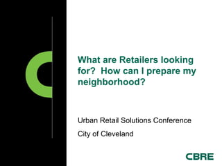 What are Retailers looking
for? How can I prepare my
neighborhood?
Urban Retail Solutions Conference
City of Cleveland
 
