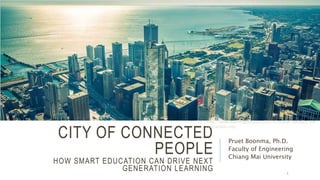 CITY OF CONNECTED
PEOPLE
HOW SMART EDUCATION CAN DRIVE NEXT
GENERATION LEARNING
Pruet Boonma, Ph.D.
Faculty of Engineering
Chiang Mai University
1
http://www.washingtonpost.com/sf/brand-connect/the-
connected-city/
 