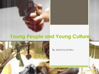 Young People and Young Culture

               By Jamuna Limbu
 