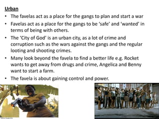 Urban
• The favelas act as a place for the gangs to plan and start a war
• Favelas act as a place for the gangs to be ‘saf...