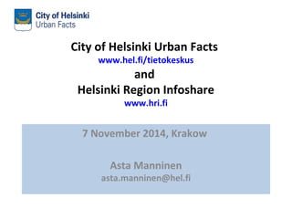 City of Helsinki Urban Facts 
www.hel.fi/tietokeskus 
and 
Helsinki Region Infoshare 
www.hri.fi 
7 November 2014, Krakow 
Asta Manninen 
asta.manninen@hel.fi 
 