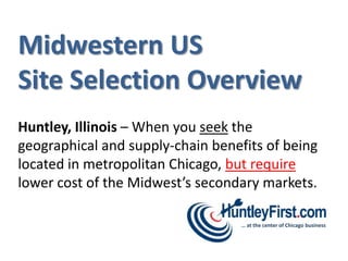 Midwestern US
Site Selection Overview
Huntley, Illinois – When you seek the
geographical and supply-chain benefits of being
located in metropolitan Chicago, but require
lower cost of the Midwest’s secondary markets.

                                   … at the center of Chicago business
 
