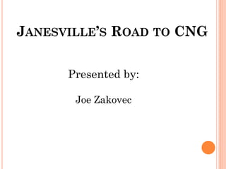 JANESVILLE’S ROAD TO CNG 
Presented by: 
Joe Zakovec 
 