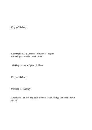 City of Kelsey
Comprehensive Annual Financial Report
for the year ended June 2005
Making sense of your dollars
City of Kelsey
Mission of Kelsey
Amenities of the big city without sacrificing the small town
charm
 