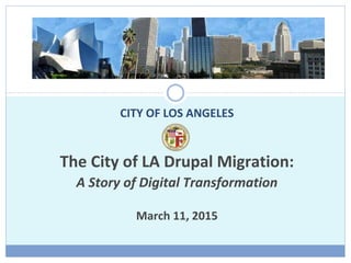 The City of LA Drupal Migration:
A Story of Digital Transformation
March 11, 2015
CITY OF LOS ANGELES
 