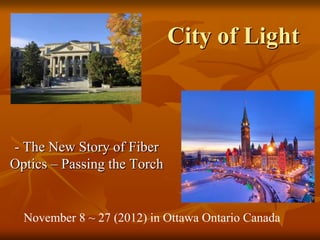 City of Light



- The New Story of Fiber
Optics – Passing the Torch


  November 8 ~ 27 (2012) in Ottawa Ontario Canada
 