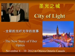 圣光之城
                      City of Light

- 全新的光纤光学的故事


- The New Story of Fiber
        Optics
 November 4 ~ 10 2012 in Ottawa Ontario Canada
 