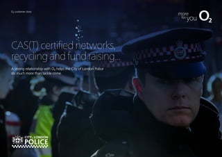 O2 customer story
CAS(T)certifiednetworks,
recyclingandfundraising...
A strong relationship with O2 helps the City of London Police
do much more than tackle crime.
 