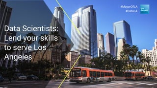 1
Data Scientists:
Lend your skills
to serve Los
Angeles
#DataLA
#MayorOfLA
 